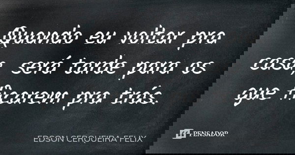 Quando eu voltar pra casa, será tarde para os que ficarem pra trás.... Frase de Edson Cerqueira Felix.