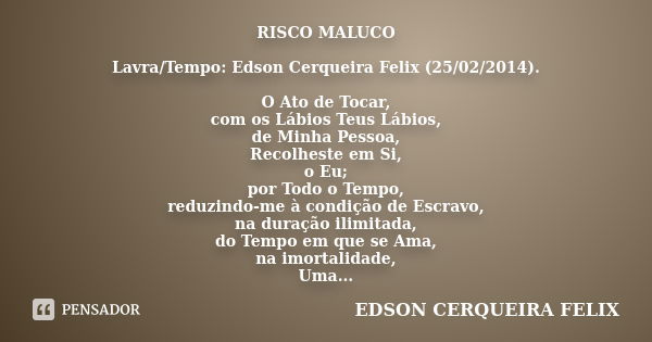 RISCO MALUCO Lavra/Tempo: Edson Cerqueira Felix (25/02/2014). O Ato de Tocar, com os Lábios Teus Lábios, de Minha Pessoa, Recolheste em Si, o Eu; por Todo o Tem... Frase de Edson Cerqueira Felix.