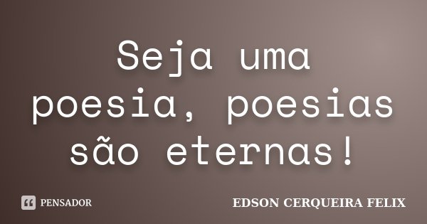 Seja uma poesia, poesias são eternas!... Frase de Edson Cerqueira Felix.
