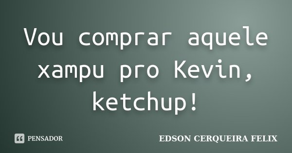 Vou comprar aquele xampu pro Kevin, ketchup!... Frase de Edson Cerqueira Felix.
