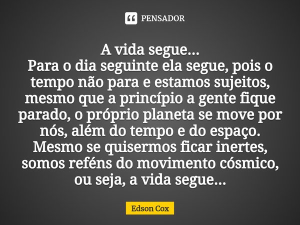 A vida segue...
Para o dia seguinte ela segue, pois o tempo não para e estamos sujeitos, mesmo que a princípio a gente fique parado, o próprio planeta se move p... Frase de Edson Cox.