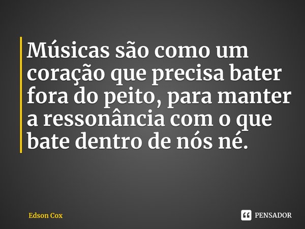 ⁠Músicas são como um coração que precisa bater fora do peito, para manter a ressonância com o que bate dentro de nós né.... Frase de Edson Cox.