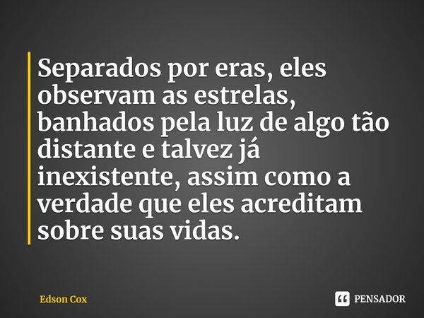 ⁠Separados por eras, eles observam as estrelas, banhados pela luz de algo tão distante e talvez já inexistente, assim como a verdade que eles acreditam sobre su... Frase de Edson Cox.