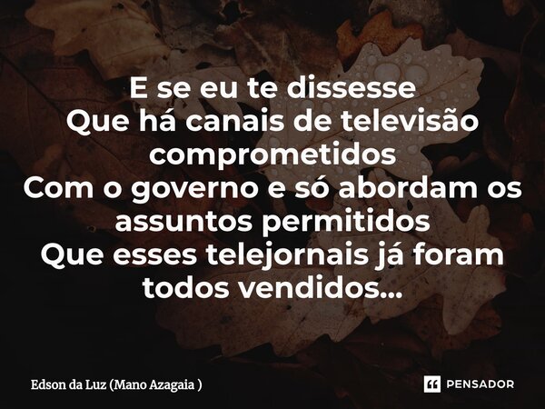 ⁠E se eu te dissesse Que há canais de televisão comprometidos Com o governo e só abordam os assuntos permitidos Que esses telejornais já foram todos vendidos...... Frase de Edson da Luz (Mano Azagaia ).