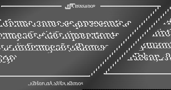 A forma como se apresenta a informação é tão importante quanto a informação (Ramos Edson,2019)... Frase de Edson da Silva Ramos.