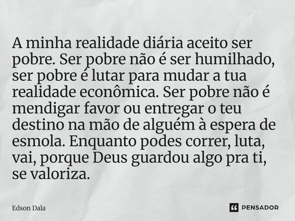A minha realidade diária aceito ser pobre. Ser pobre não é ser humilhado, ser pobre é lutar para mudar a tua realidade econômica. Ser pobre não é mendigar favor... Frase de Edson Dala.