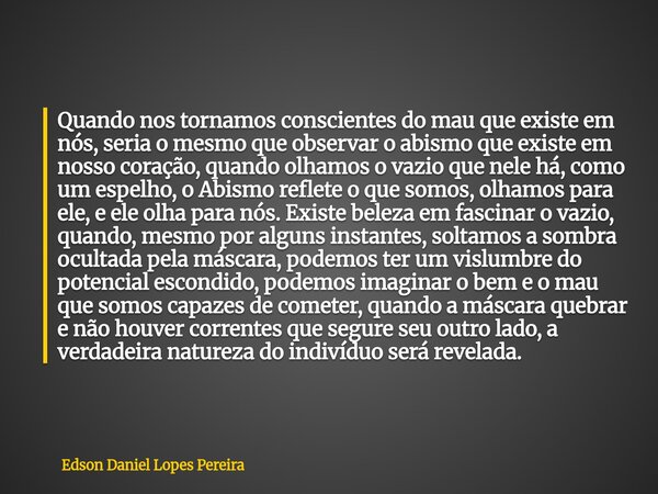 Quando nos tornamos conscientes do mau que existe em nós, seria o mesmo que observar o abismo que existe em nosso coração, quando olhamos o vazio que nele há, c... Frase de Edson Daniel Lopes Pereira.