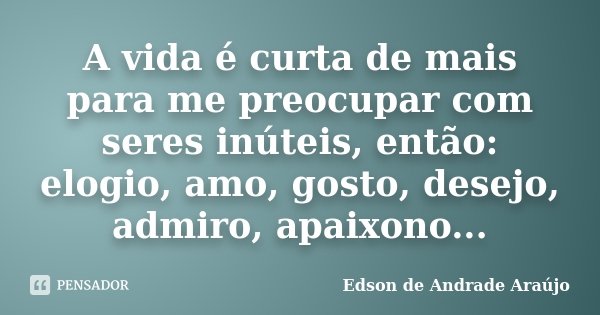 A vida é curta de mais para me preocupar com seres inúteis, então: elogio, amo, gosto, desejo, admiro, apaixono...... Frase de Edson de Andrade Araújo.