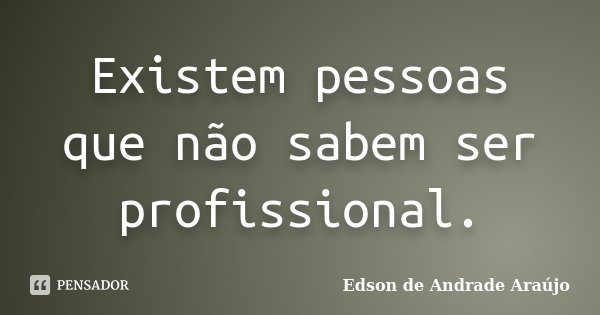 Existem pessoas que não sabem ser profissional.... Frase de Edson de Andrade Araújo.