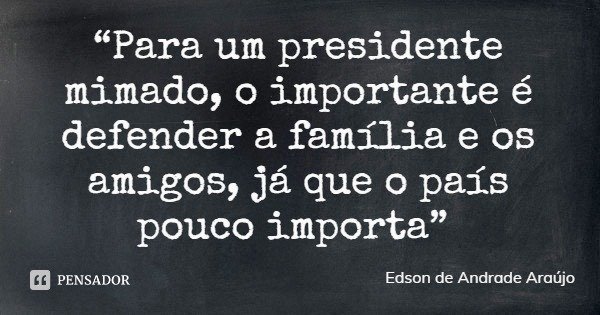 “Para um presidente mimado, o importante é defender a família e os amigos, já que o país pouco importa”... Frase de Edson de Andrade Araújo.