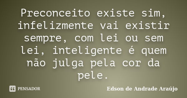 Preconceito existe sim, infelizmente vai existir sempre, com lei ou sem lei, inteligente é quem não julga pela cor da pele.... Frase de Edson de Andrade Araújo.