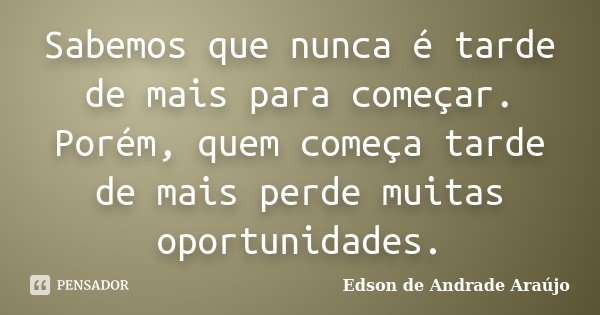 Sabemos que nunca é tarde de mais para começar. Porém, quem começa tarde de mais perde muitas oportunidades.... Frase de Edson de Andrade Araújo.