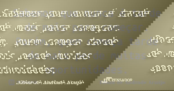 Sabemos que nunca é tarde de mais para começar. Porém, quem começa tarde de mais perde muitas oportunidades.... Frase de Edson de Andrade Araújo.