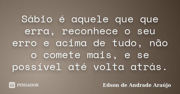 Sábio é aquele que que erra, reconhece o seu erro e acima de tudo, não o comete mais, e se possível até volta atrás.... Frase de Edson de Andrade Araújo.