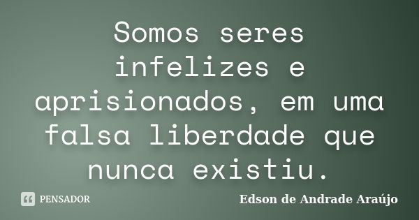 Somos seres infelizes e aprisionados, em uma falsa liberdade que nunca existiu.... Frase de Edson de Andrade Araújo.