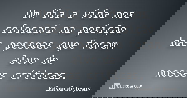 Um dia a vida nos colocará na posição das pessoas que foram alvo de nossas críticas.... Frase de Edson de Jesus.