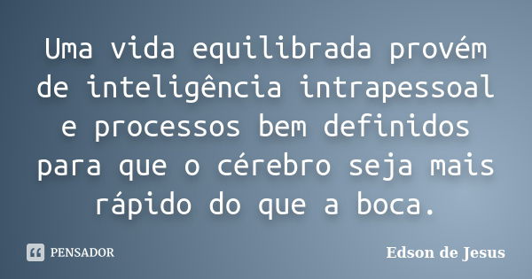 Uma vida equilibrada provém de inteligência intrapessoal e processos bem definidos para que o cérebro seja mais rápido do que a boca.... Frase de Edson de Jesus.