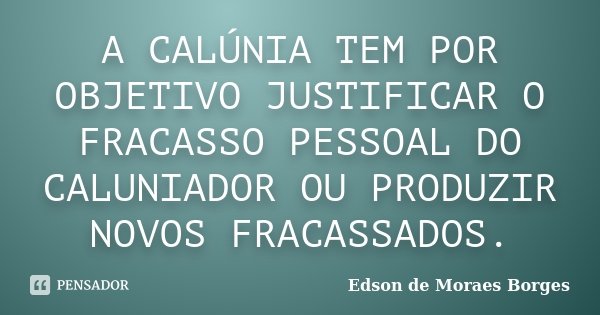 A CALÚNIA TEM POR OBJETIVO JUSTIFICAR O FRACASSO PESSOAL DO CALUNIADOR OU PRODUZIR NOVOS FRACASSADOS.... Frase de Edson de Moraes Borges.