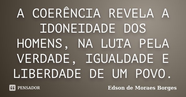 A COERÊNCIA REVELA A IDONEIDADE DOS HOMENS, NA LUTA PELA VERDADE, IGUALDADE E LIBERDADE DE UM POVO.... Frase de Edson de Moraes Borges.