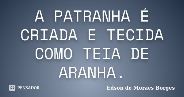 A PATRANHA É CRIADA E TECIDA COMO TEIA DE ARANHA.... Frase de Edson de Moraes Borges.