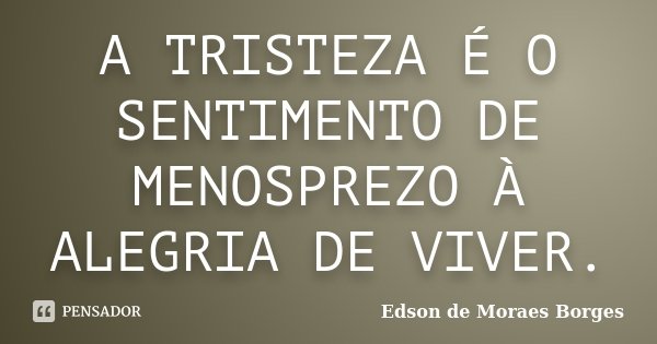A TRISTEZA É O SENTIMENTO DE MENOSPREZO À ALEGRIA DE VIVER.... Frase de Edson de Moraes Borges.