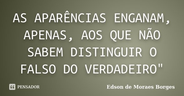 AS APARÊNCIAS ENGANAM, APENAS, AOS QUE NÃO SABEM DISTINGUIR O FALSO DO VERDADEIRO"... Frase de Edson de Moraes Borges.