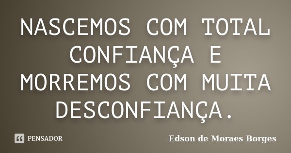 NASCEMOS COM TOTAL CONFIANÇA E MORREMOS COM MUITA DESCONFIANÇA.... Frase de Edson de Moraes Borges.