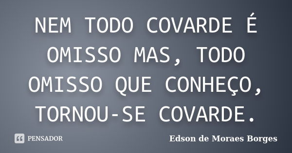 NEM TODO COVARDE É OMISSO MAS, TODO OMISSO QUE CONHEÇO, TORNOU-SE COVARDE.... Frase de Edson de Moraes Borges.
