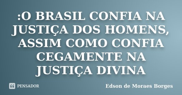 :O BRASIL CONFIA NA JUSTIÇA DOS HOMENS, ASSIM COMO CONFIA CEGAMENTE NA JUSTIÇA DIVINA... Frase de Edson de Moraes Borges.