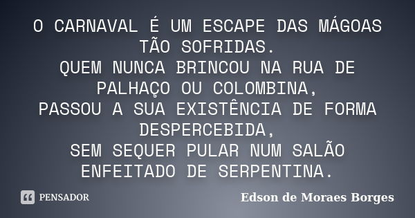O CARNAVAL É UM ESCAPE DAS MÁGOAS TÃO SOFRIDAS. QUEM NUNCA BRINCOU NA RUA DE PALHAÇO OU COLOMBINA, PASSOU A SUA EXISTÊNCIA DE FORMA DESPERCEBIDA, SEM SEQUER PUL... Frase de Edson de Moraes Borges.