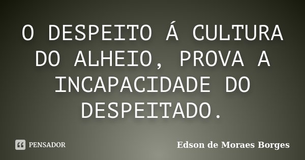 O DESPEITO Á CULTURA DO ALHEIO, PROVA A INCAPACIDADE DO DESPEITADO.... Frase de Edson de Moraes Borges.
