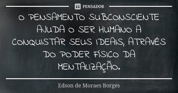 O pensamento subconsciente ajuda o ser humano a conquistar seus ideais, através do poder físico da mentalização.... Frase de Edson de Moraes Borges.