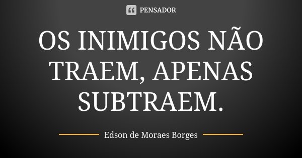 OS INIMIGOS NÃO TRAEM, APENAS SUBTRAEM.... Frase de Edson de Moraes Borges.
