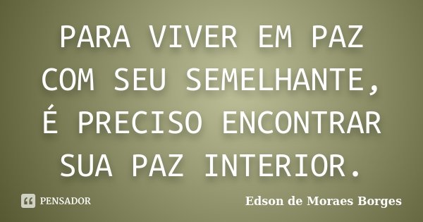 PARA VIVER EM PAZ COM SEU SEMELHANTE, É PRECISO ENCONTRAR SUA PAZ INTERIOR.... Frase de Edson de Moraes Borges.