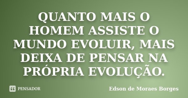 QUANTO MAIS O HOMEM ASSISTE O MUNDO EVOLUIR, MAIS DEIXA DE PENSAR NA PRÓPRIA EVOLUÇÃO.... Frase de Edson de Moraes Borges.