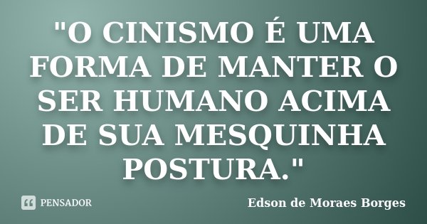 "O CINISMO É UMA FORMA DE MANTER O SER HUMANO ACIMA DE SUA MESQUINHA POSTURA."... Frase de Edson de Moraes Borges.