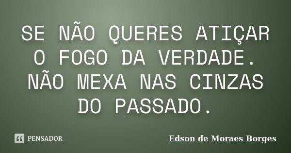 SE NÃO QUERES ATIÇAR O FOGO DA VERDADE. NÃO MEXA NAS CINZAS DO PASSADO.... Frase de Edson de Moraes Borges.