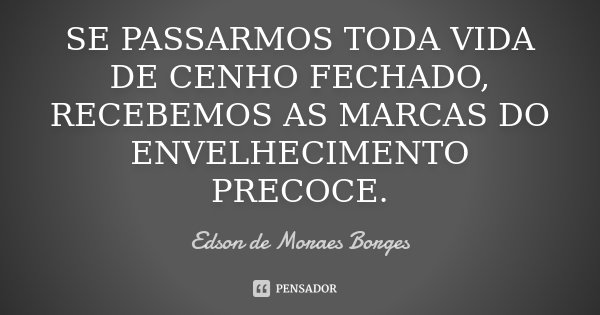SE PASSARMOS TODA VIDA DE CENHO FECHADO, RECEBEMOS AS MARCAS DO ENVELHECIMENTO PRECOCE.... Frase de Edson de Moraes Borges.