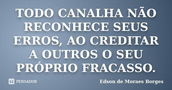 TODO CANALHA NÃO RECONHECE SEUS ERROS, AO CREDITAR A OUTROS O SEU PRÓPRIO FRACASSO.... Frase de Edson de Moraes Borges.