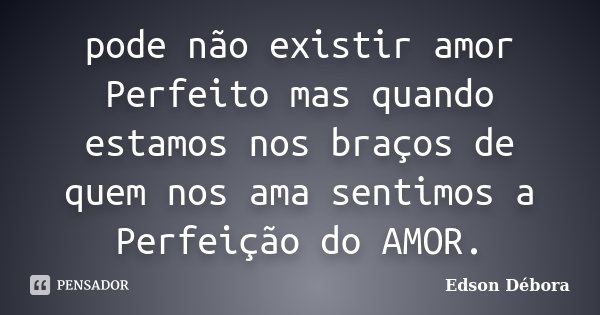 pode não existir amor Perfeito mas quando estamos nos braços de quem nos ama sentimos a Perfeição do AMOR.... Frase de Edson Débora.