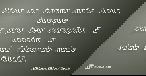 Viva de forma mais leve, busque paz pro teu coração. E assim, a vida vai ficando mais fácil.... Frase de Edson Dias Costa.