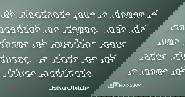 No instante que o homem é concebido no tempo, não há uma forma de avaliar seus atos futuros, a isto se dá o nome de livre arbítrio.... Frase de Edson Doiche.