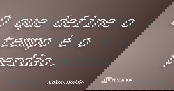 O que define o tempo é o perdão.... Frase de Edson Doiche.