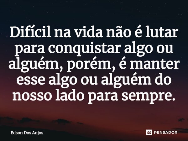 ⁠Difícil na vida não é lutar para conquistar algo ou alguém, porém, é manter esse algo ou alguém do nosso lado para sempre.... Frase de Edson dos anjos.