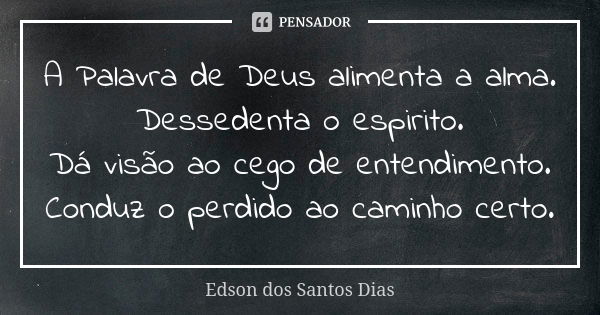 A Palavra de Deus alimenta a alma. Dessedenta o espirito. Dá visão ao cego de entendimento. Conduz o perdido ao caminho certo.... Frase de Edson dos Santos Dias.