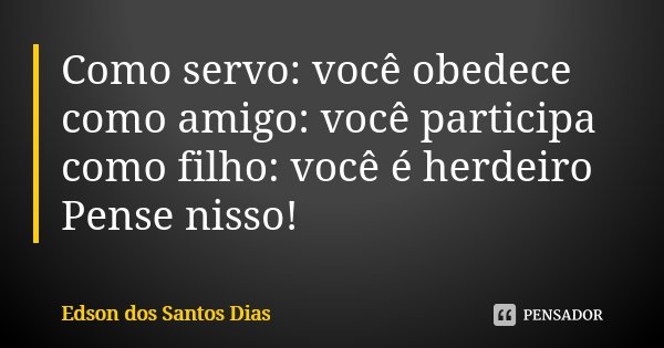 Como servo: você obedece como amigo: você participa como filho: você é herdeiro Pense nisso!... Frase de Edson dos Santos Dias.