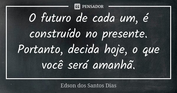 O futuro de cada um, é construído no presente. Portanto, decida hoje, o que você será amanhã.... Frase de Edson dos Santos Dias.