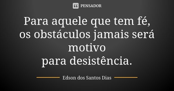 Para aquele que tem fé, os obstáculos jamais será motivo para desistência.... Frase de Edson dos Santos Dias.