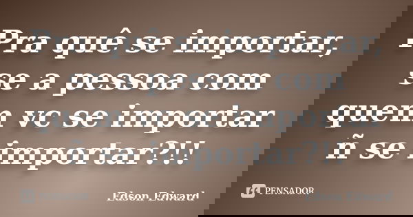 Pra quê se importar, se a pessoa com quem vc se importar ñ se importar?!!... Frase de Edson Edward.