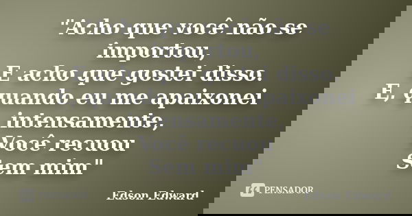 "Acho que você não se importou, E acho que gostei disso. E, quando eu me apaixonei intensamente, Você recuou Sem mim"... Frase de Edson Edward.